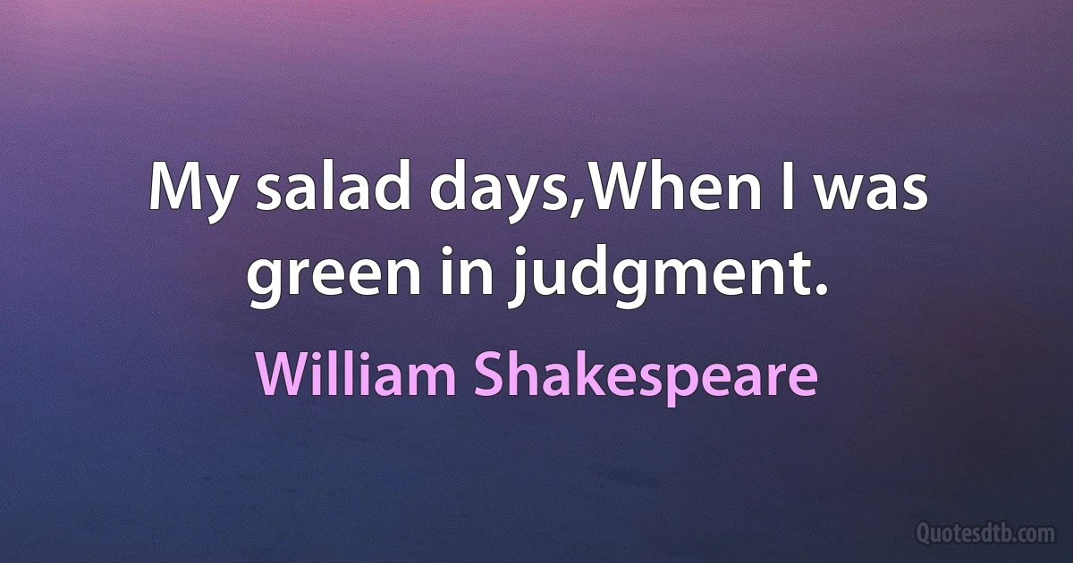 My salad days,When I was green in judgment. (William Shakespeare)