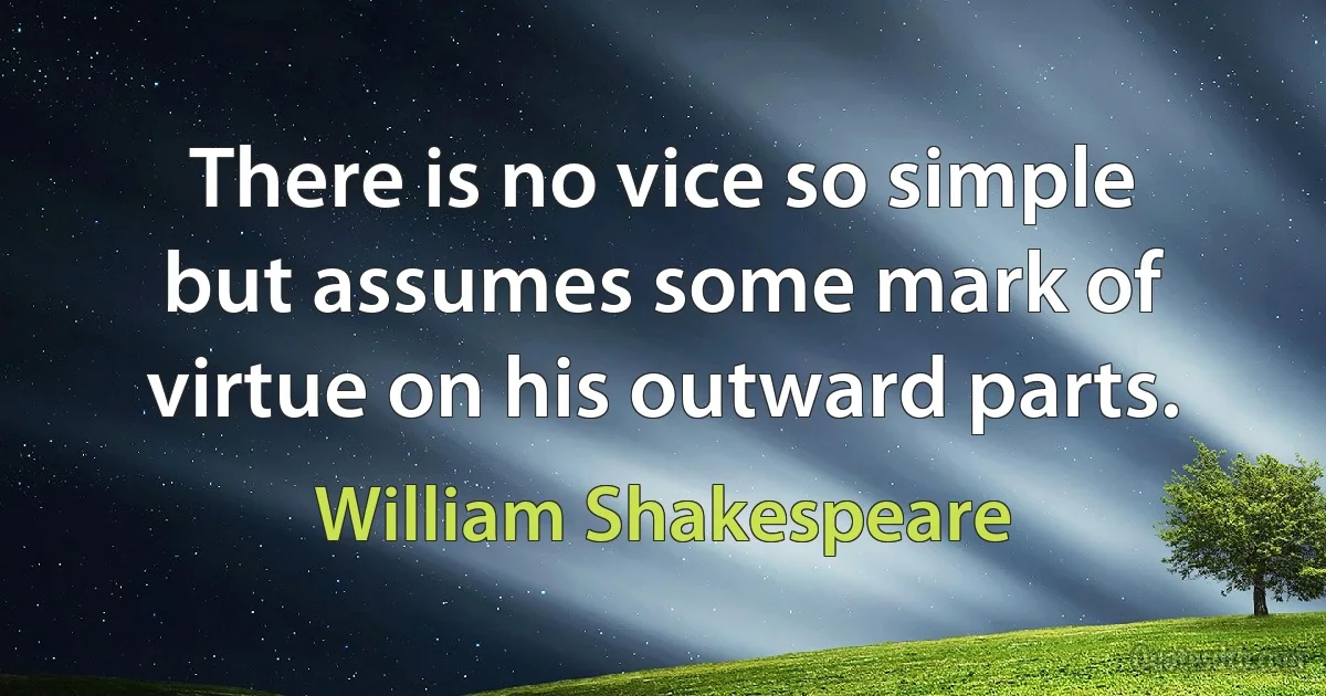 There is no vice so simple but assumes some mark of virtue on his outward parts. (William Shakespeare)