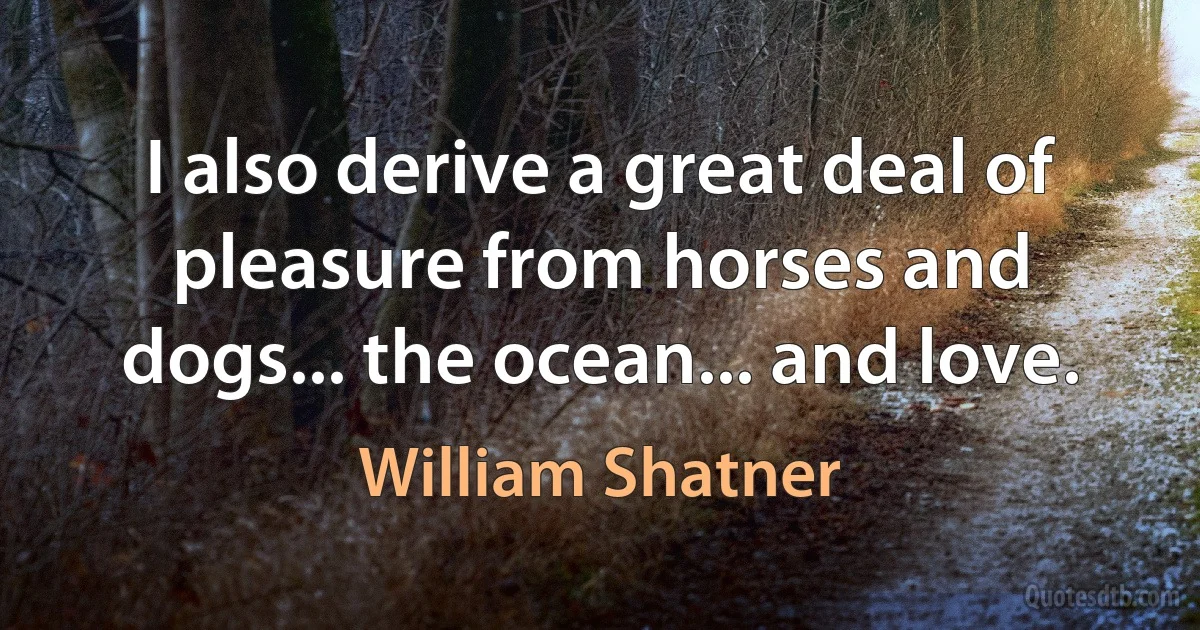 I also derive a great deal of pleasure from horses and dogs... the ocean... and love. (William Shatner)