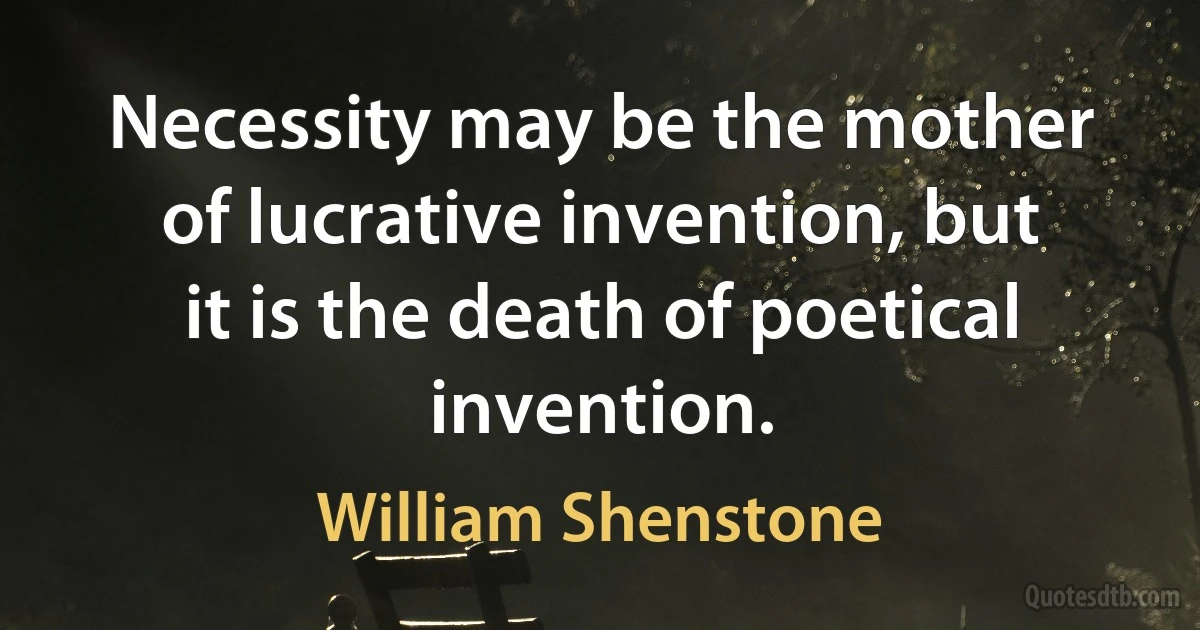 Necessity may be the mother of lucrative invention, but it is the death of poetical invention. (William Shenstone)