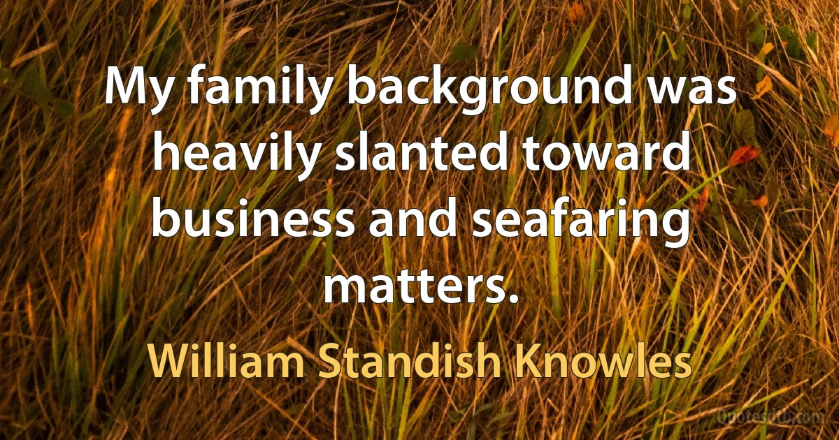 My family background was heavily slanted toward business and seafaring matters. (William Standish Knowles)