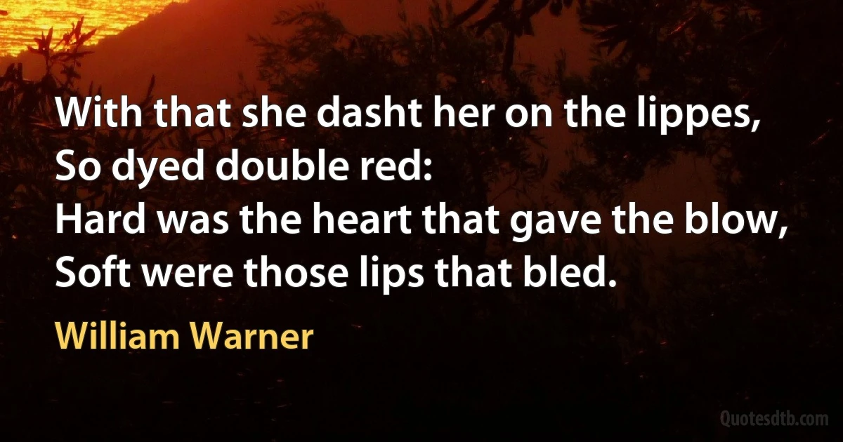 With that she dasht her on the lippes,
So dyed double red:
Hard was the heart that gave the blow,
Soft were those lips that bled. (William Warner)