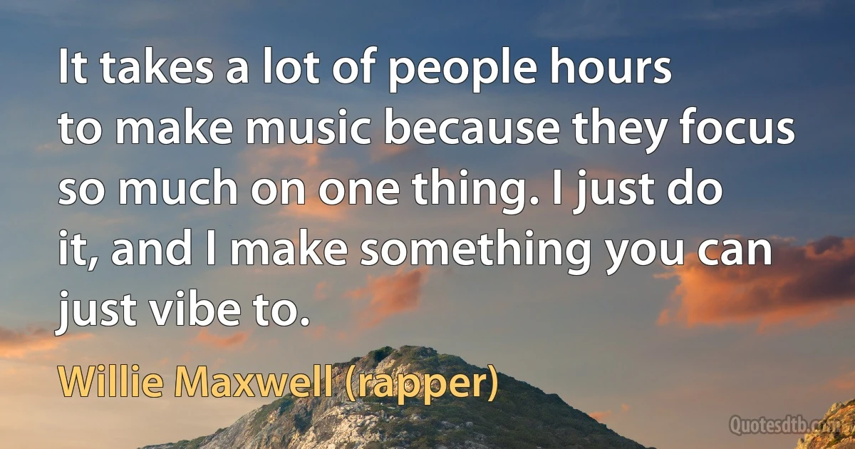 It takes a lot of people hours to make music because they focus so much on one thing. I just do it, and I make something you can just vibe to. (Willie Maxwell (rapper))