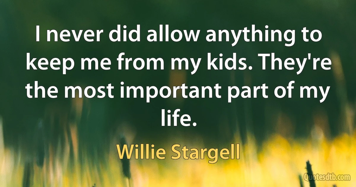 I never did allow anything to keep me from my kids. They're the most important part of my life. (Willie Stargell)