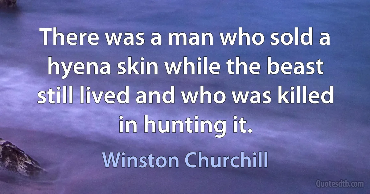 There was a man who sold a hyena skin while the beast still lived and who was killed in hunting it. (Winston Churchill)