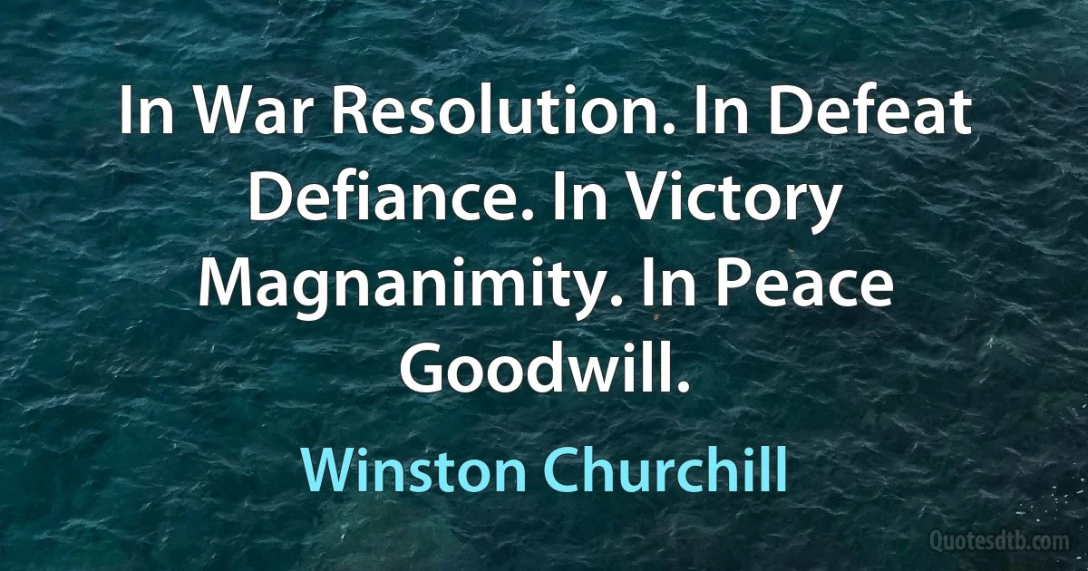 In War Resolution. In Defeat Defiance. In Victory Magnanimity. In Peace Goodwill. (Winston Churchill)