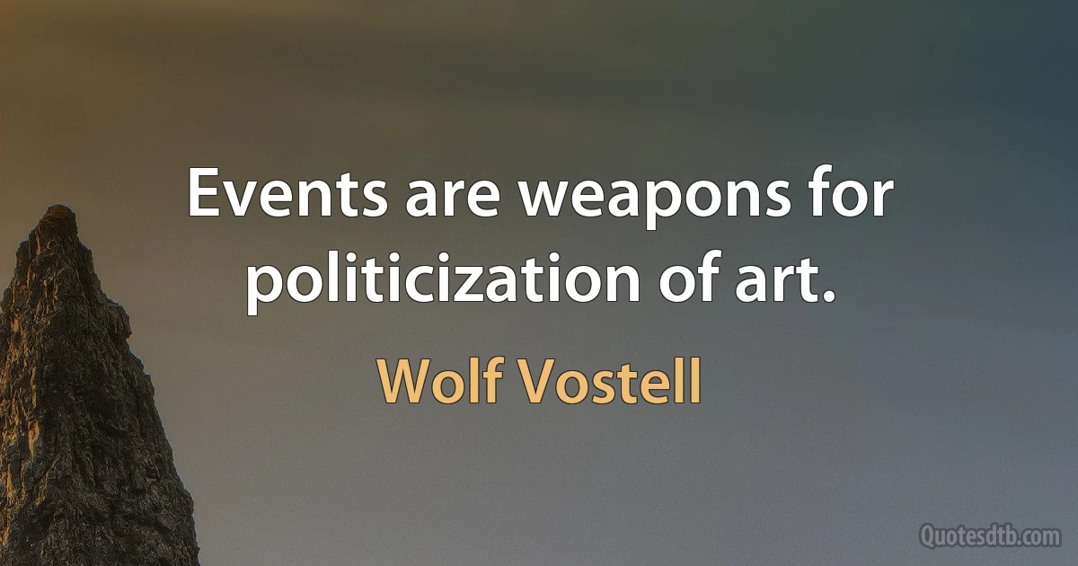 Events are weapons for politicization of art. (Wolf Vostell)