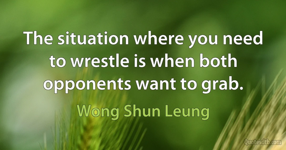 The situation where you need to wrestle is when both opponents want to grab. (Wong Shun Leung)