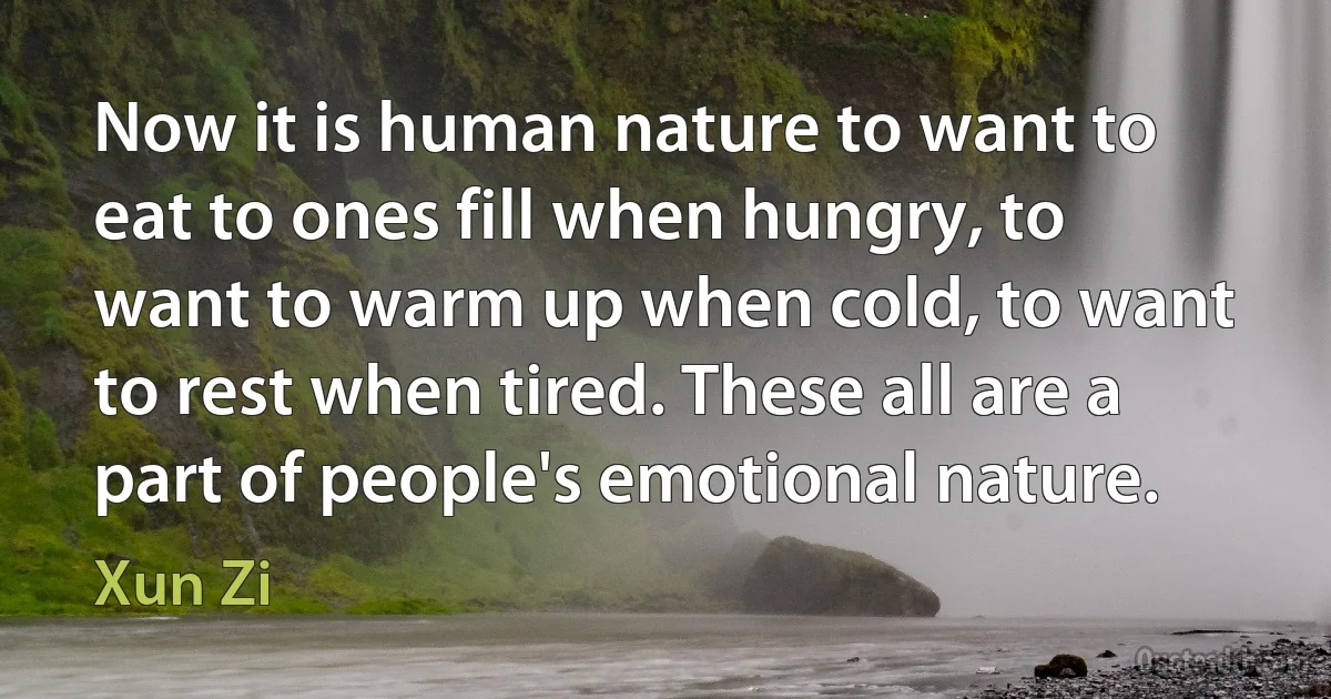 Now it is human nature to want to eat to ones fill when hungry, to want to warm up when cold, to want to rest when tired. These all are a part of people's emotional nature. (Xun Zi)