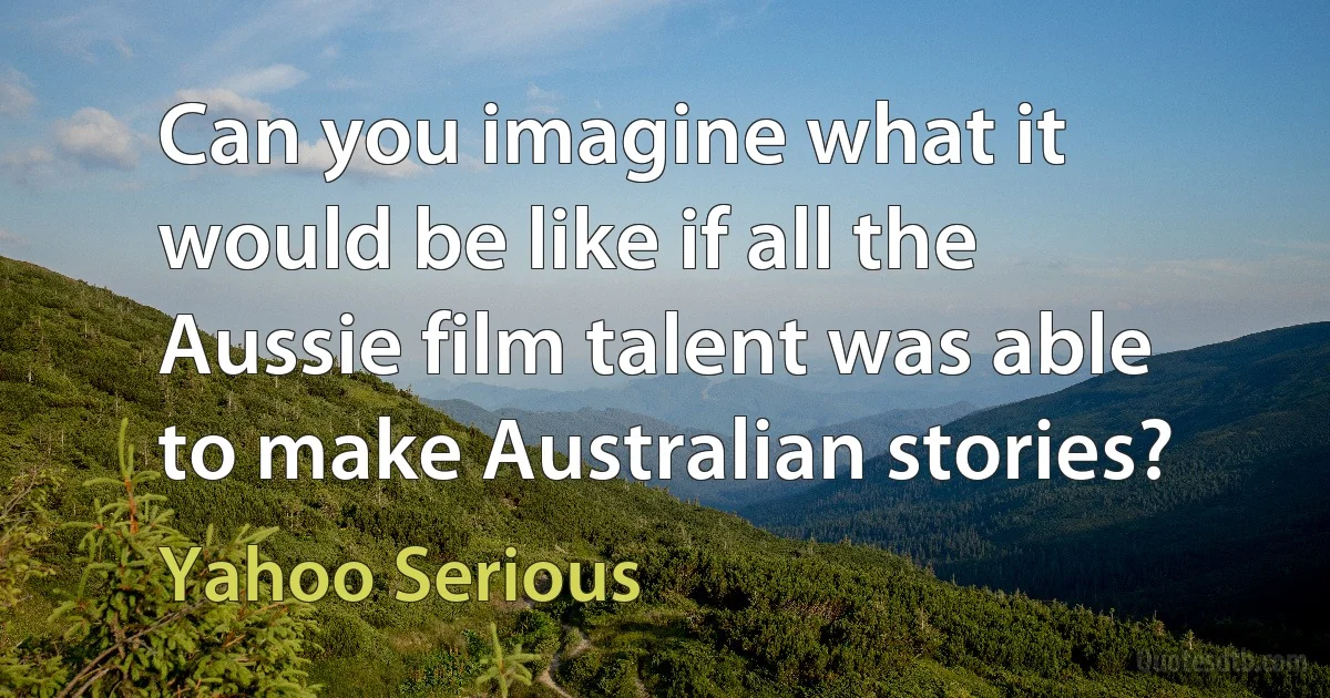 Can you imagine what it would be like if all the Aussie film talent was able to make Australian stories? (Yahoo Serious)