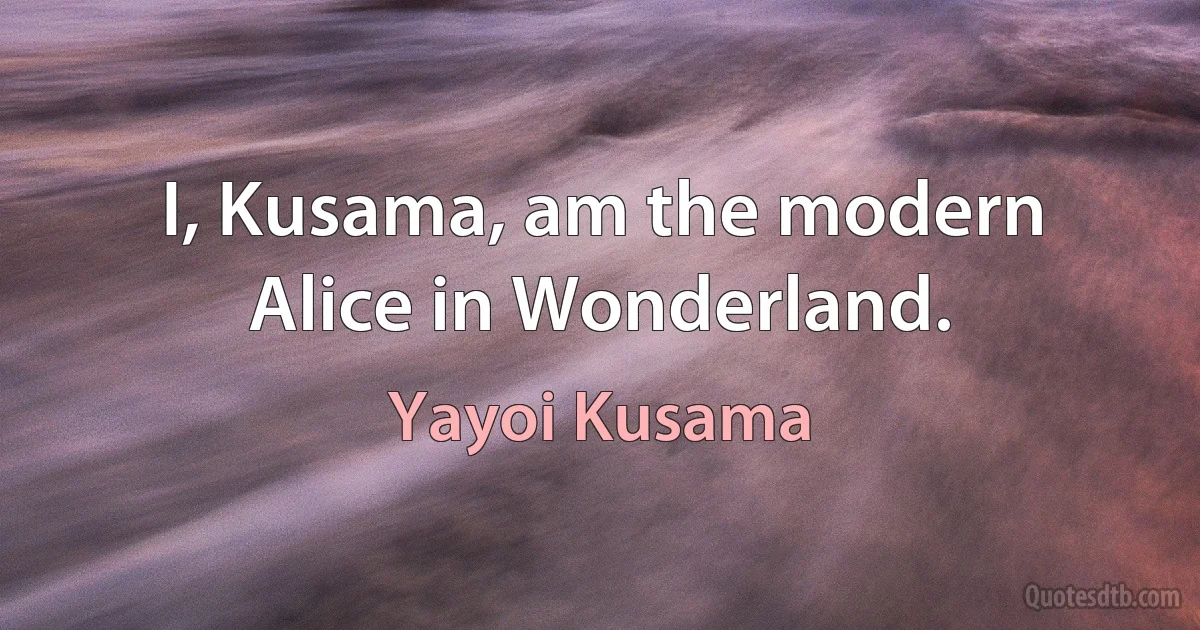 I, Kusama, am the modern Alice in Wonderland. (Yayoi Kusama)