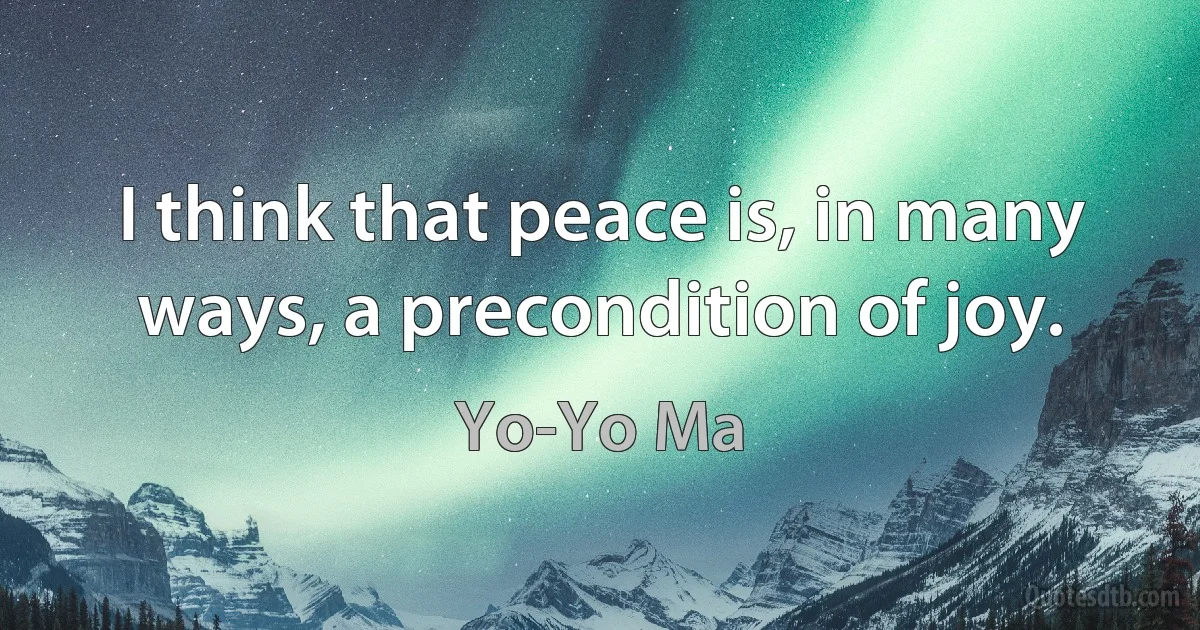 I think that peace is, in many ways, a precondition of joy. (Yo-Yo Ma)