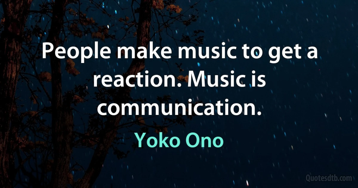 People make music to get a reaction. Music is communication. (Yoko Ono)