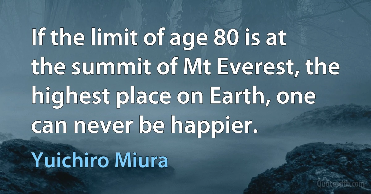 If the limit of age 80 is at the summit of Mt Everest, the highest place on Earth, one can never be happier. (Yuichiro Miura)