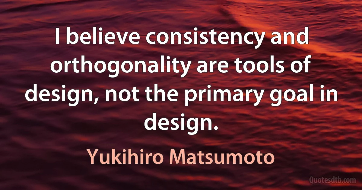 I believe consistency and orthogonality are tools of design, not the primary goal in design. (Yukihiro Matsumoto)