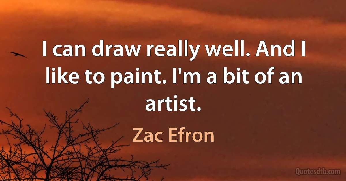 I can draw really well. And I like to paint. I'm a bit of an artist. (Zac Efron)