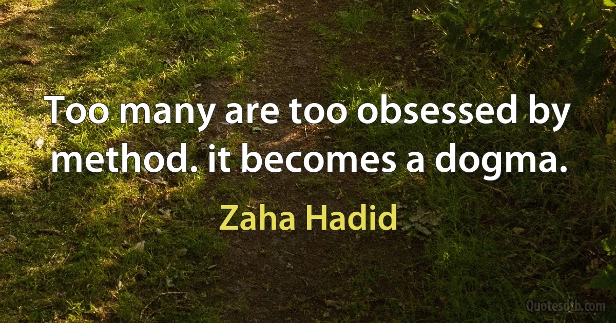 Too many are too obsessed by method. it becomes a dogma. (Zaha Hadid)