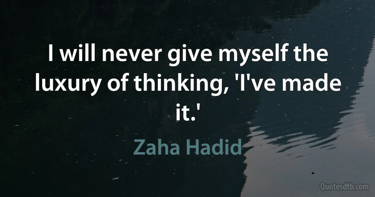 I will never give myself the luxury of thinking, 'I've made it.' (Zaha Hadid)