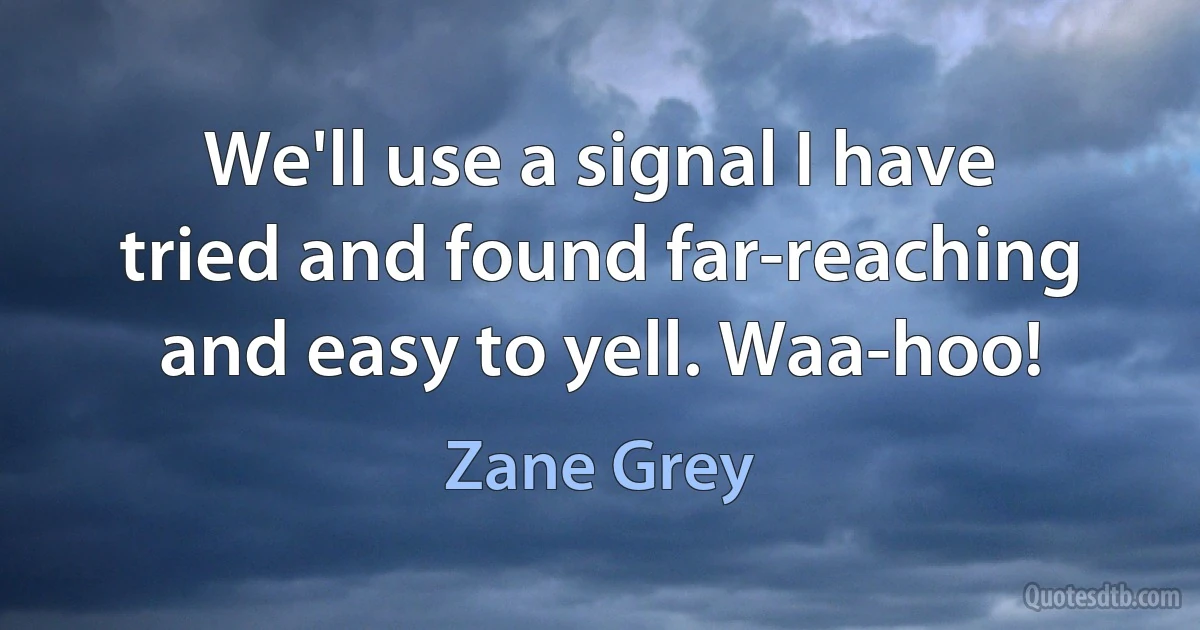 We'll use a signal I have tried and found far-reaching and easy to yell. Waa-hoo! (Zane Grey)