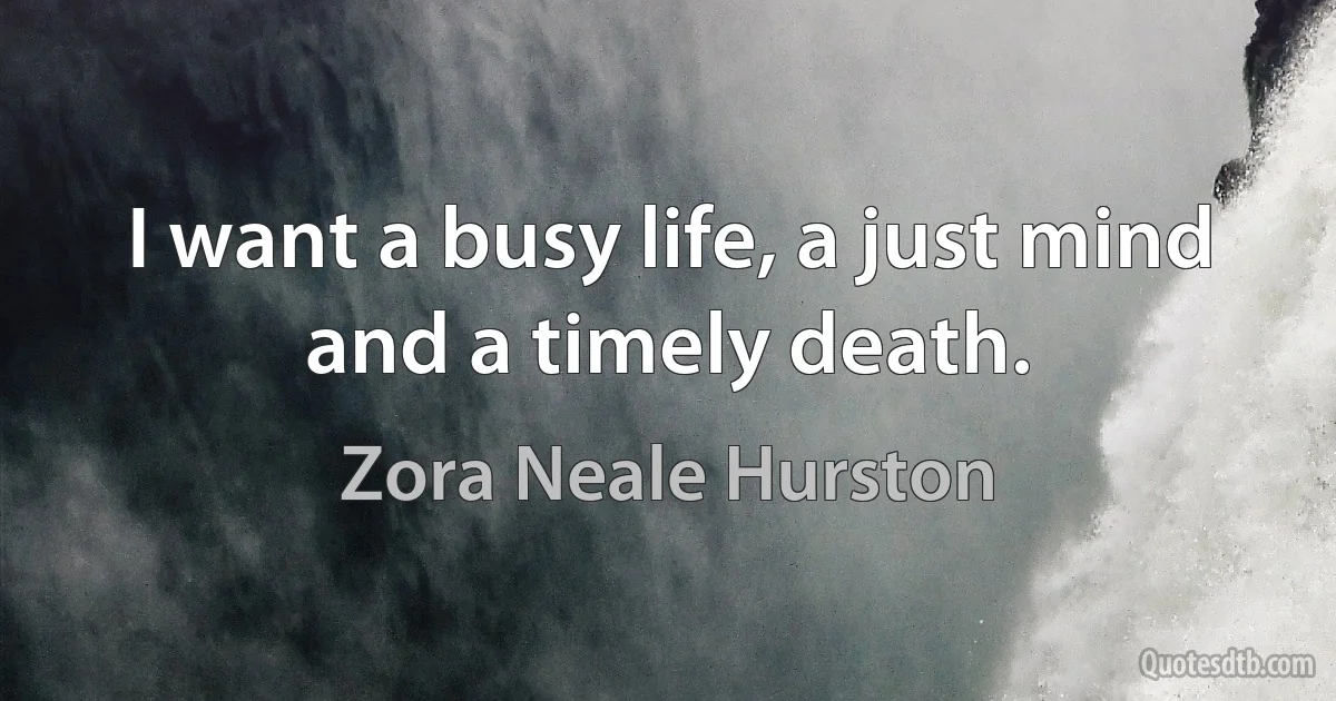 I want a busy life, a just mind and a timely death. (Zora Neale Hurston)