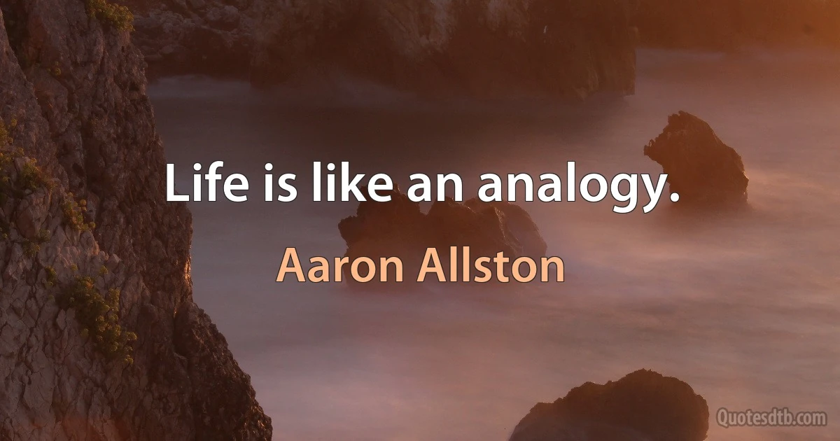 Life is like an analogy. (Aaron Allston)