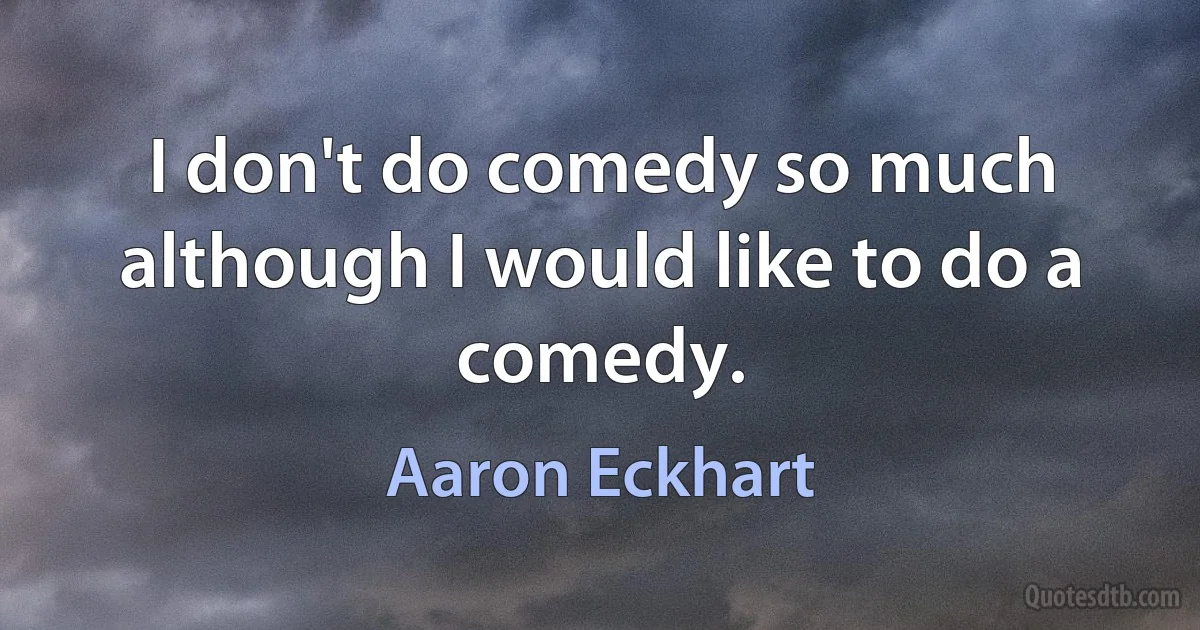 I don't do comedy so much although I would like to do a comedy. (Aaron Eckhart)