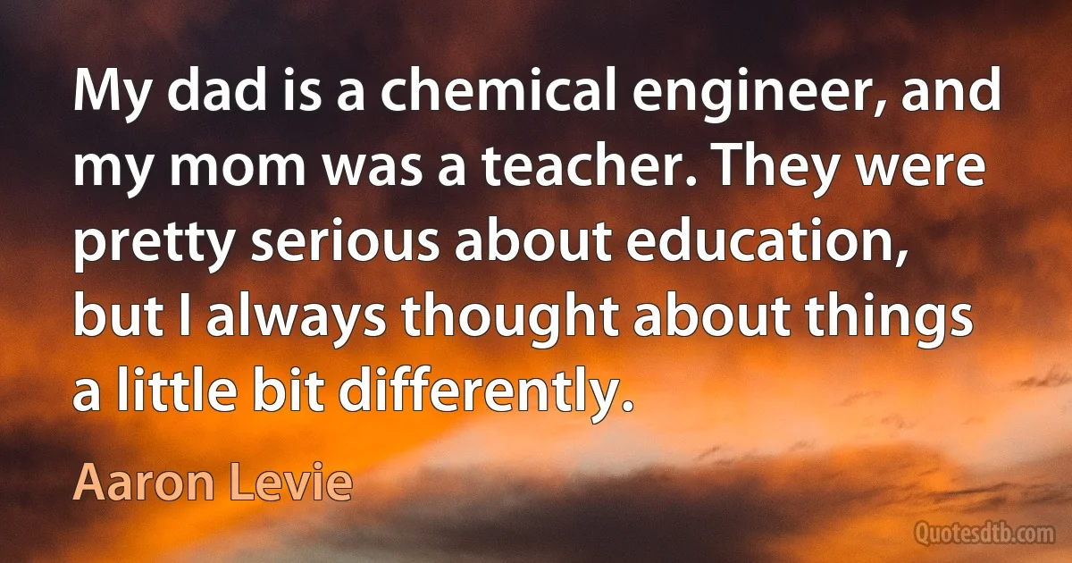 My dad is a chemical engineer, and my mom was a teacher. They were pretty serious about education, but I always thought about things a little bit differently. (Aaron Levie)