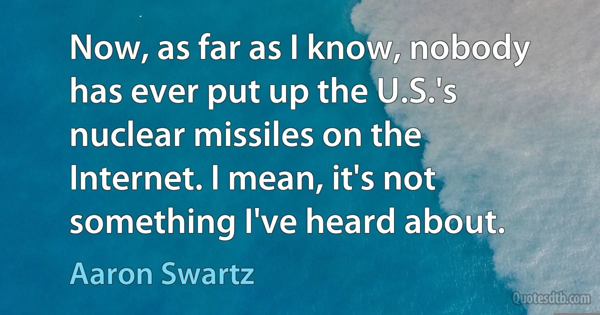 Now, as far as I know, nobody has ever put up the U.S.'s nuclear missiles on the Internet. I mean, it's not something I've heard about. (Aaron Swartz)