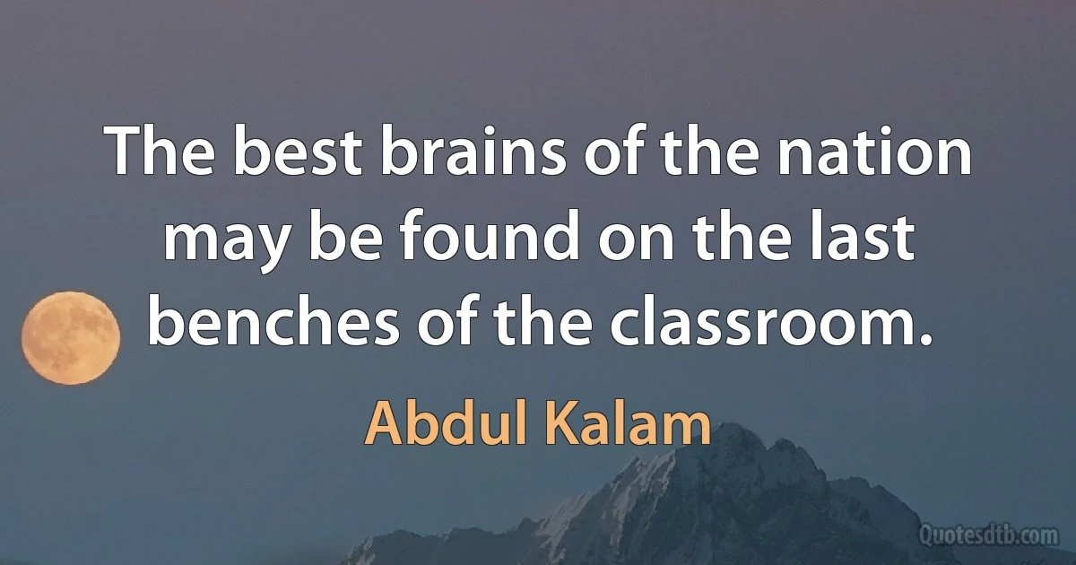 The best brains of the nation may be found on the last benches of the classroom. (Abdul Kalam)