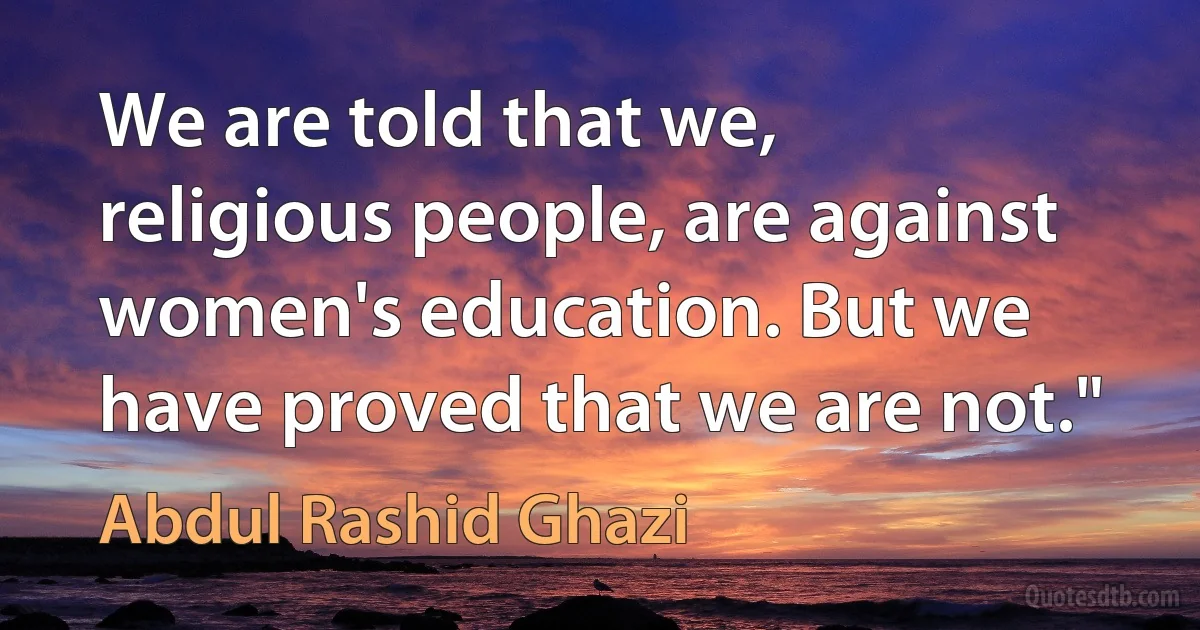 We are told that we, religious people, are against women's education. But we have proved that we are not." (Abdul Rashid Ghazi)