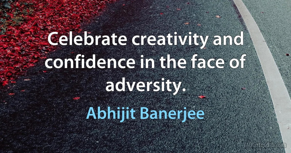 Celebrate creativity and confidence in the face of adversity. (Abhijit Banerjee)