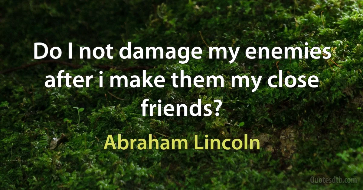 Do I not damage my enemies after i make them my close friends? (Abraham Lincoln)