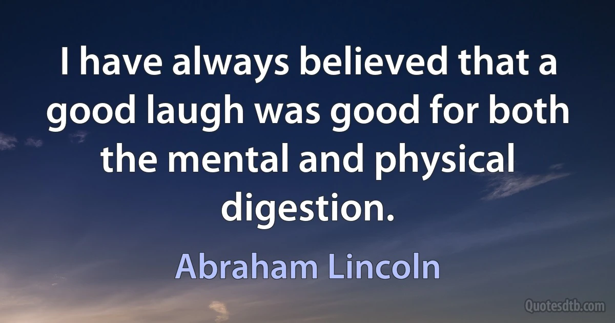 I have always believed that a good laugh was good for both the mental and physical digestion. (Abraham Lincoln)