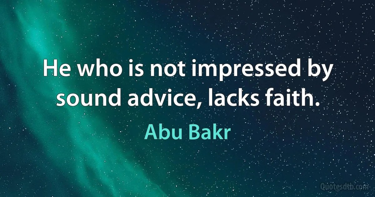 He who is not impressed by sound advice, lacks faith. (Abu Bakr)