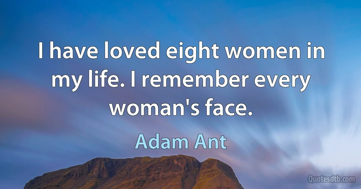 I have loved eight women in my life. I remember every woman's face. (Adam Ant)