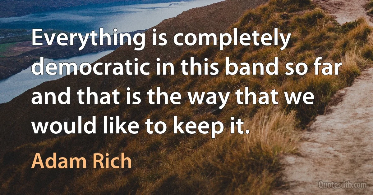 Everything is completely democratic in this band so far and that is the way that we would like to keep it. (Adam Rich)