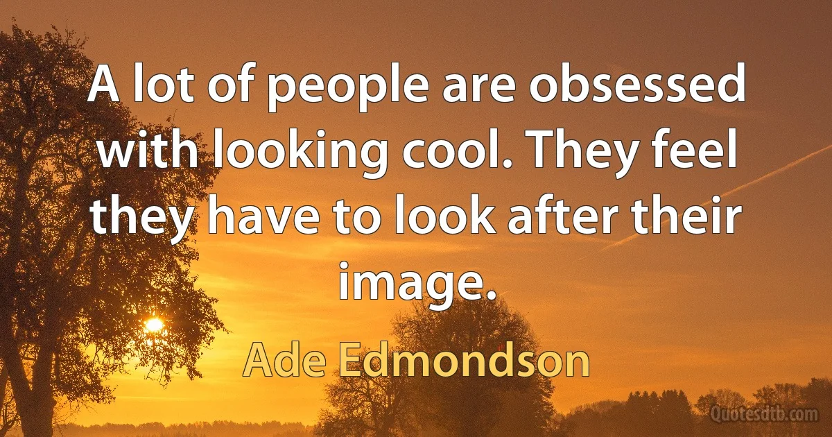 A lot of people are obsessed with looking cool. They feel they have to look after their image. (Ade Edmondson)