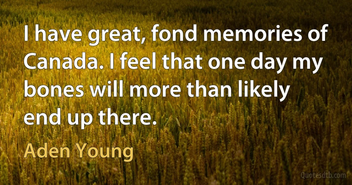 I have great, fond memories of Canada. I feel that one day my bones will more than likely end up there. (Aden Young)