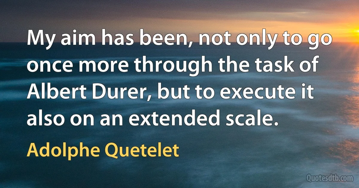 My aim has been, not only to go once more through the task of Albert Durer, but to execute it also on an extended scale. (Adolphe Quetelet)