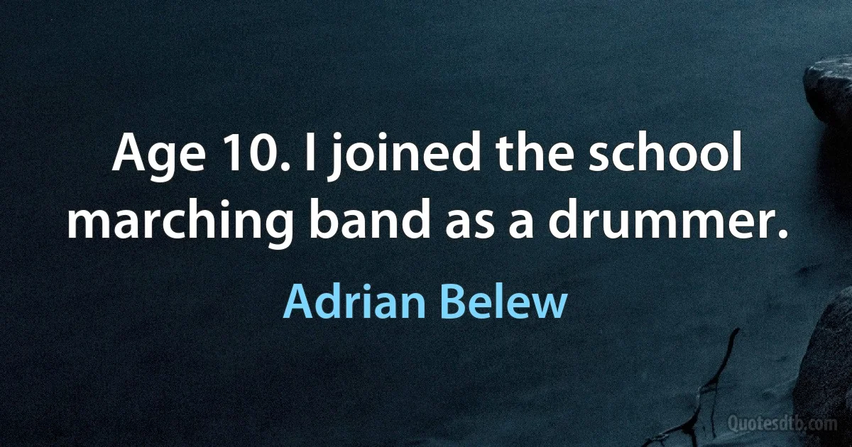 Age 10. I joined the school marching band as a drummer. (Adrian Belew)