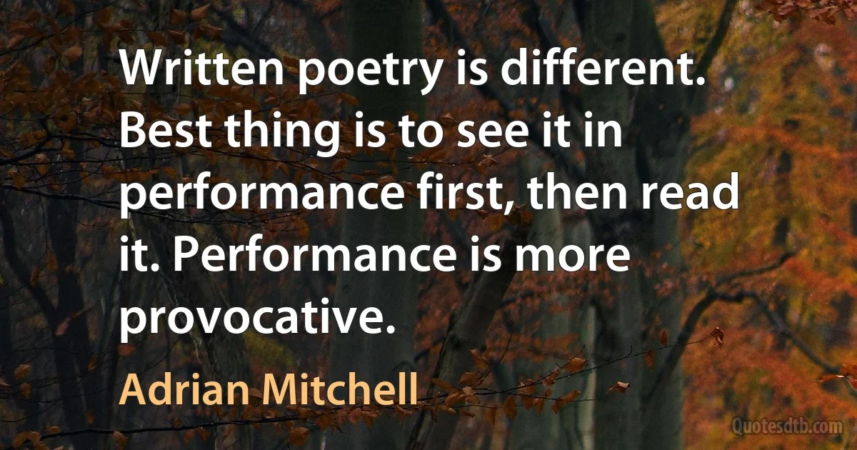 Written poetry is different. Best thing is to see it in performance first, then read it. Performance is more provocative. (Adrian Mitchell)