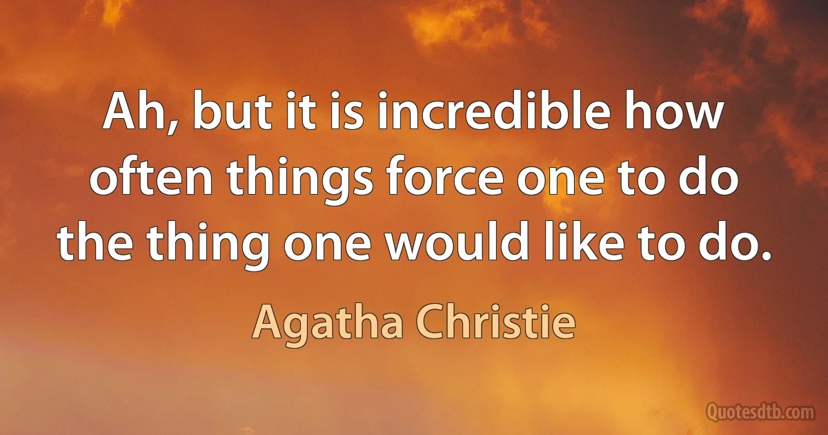 Ah, but it is incredible how often things force one to do the thing one would like to do. (Agatha Christie)