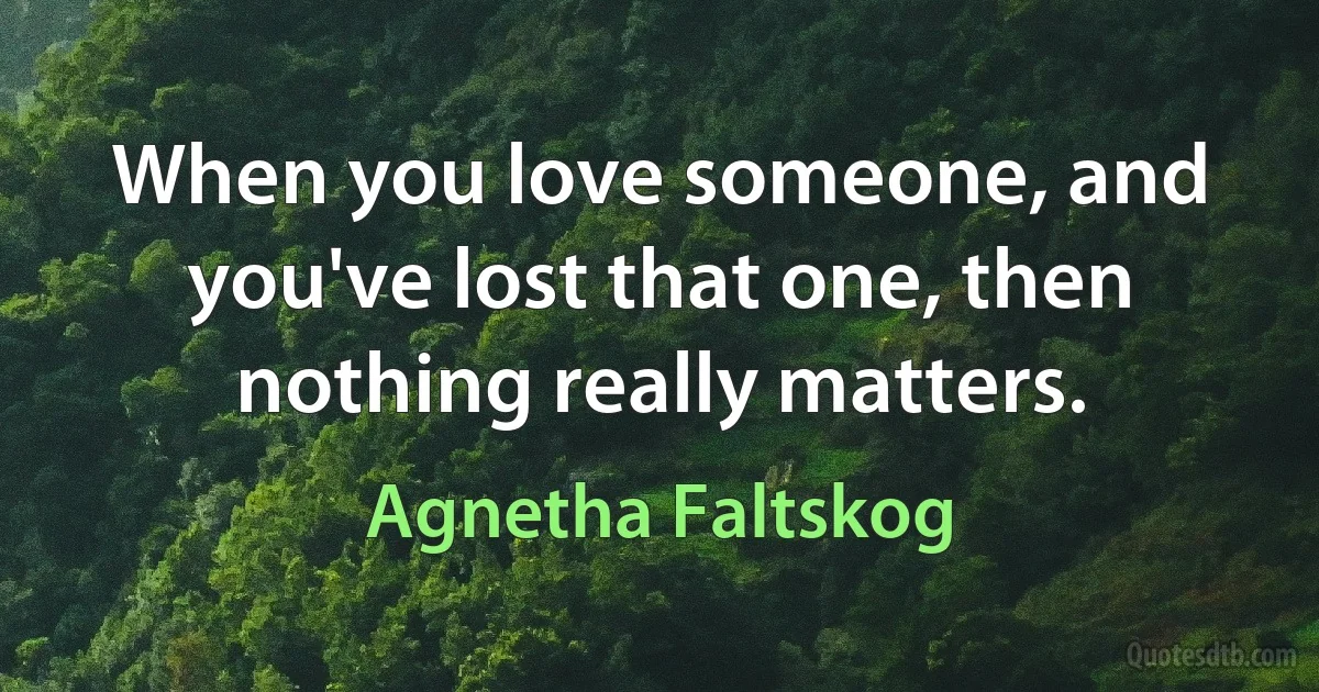 When you love someone, and you've lost that one, then nothing really matters. (Agnetha Faltskog)