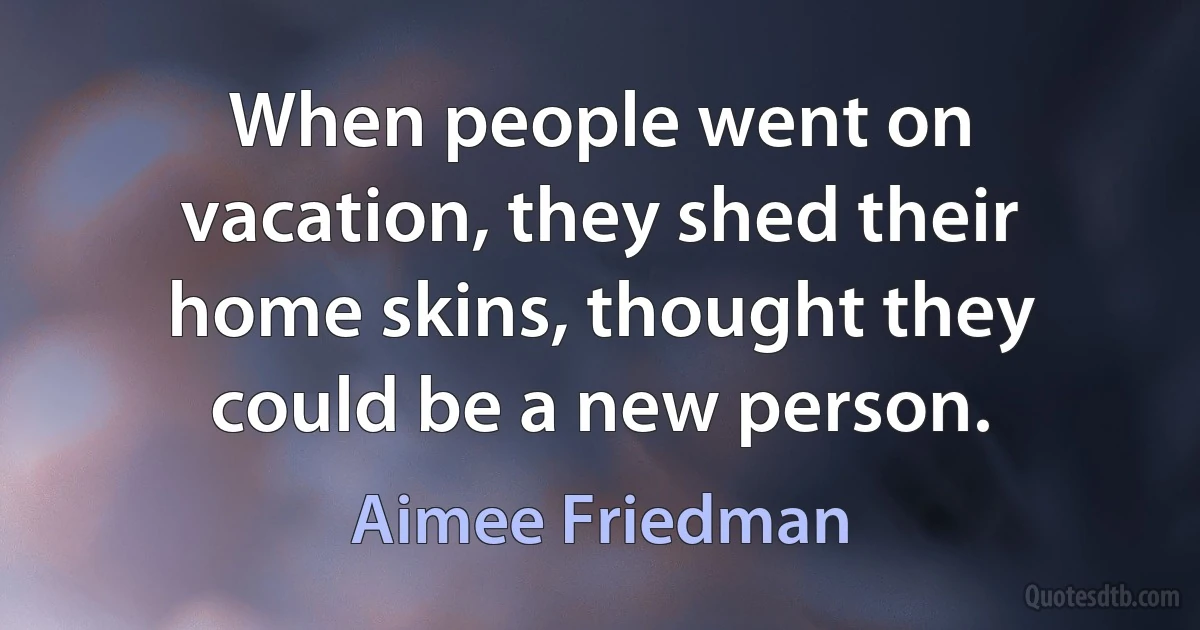 When people went on vacation, they shed their home skins, thought they could be a new person. (Aimee Friedman)