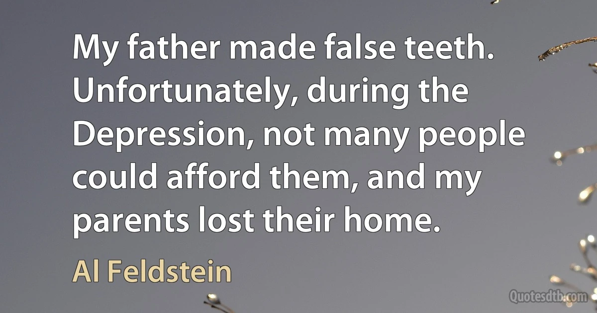 My father made false teeth. Unfortunately, during the Depression, not many people could afford them, and my parents lost their home. (Al Feldstein)