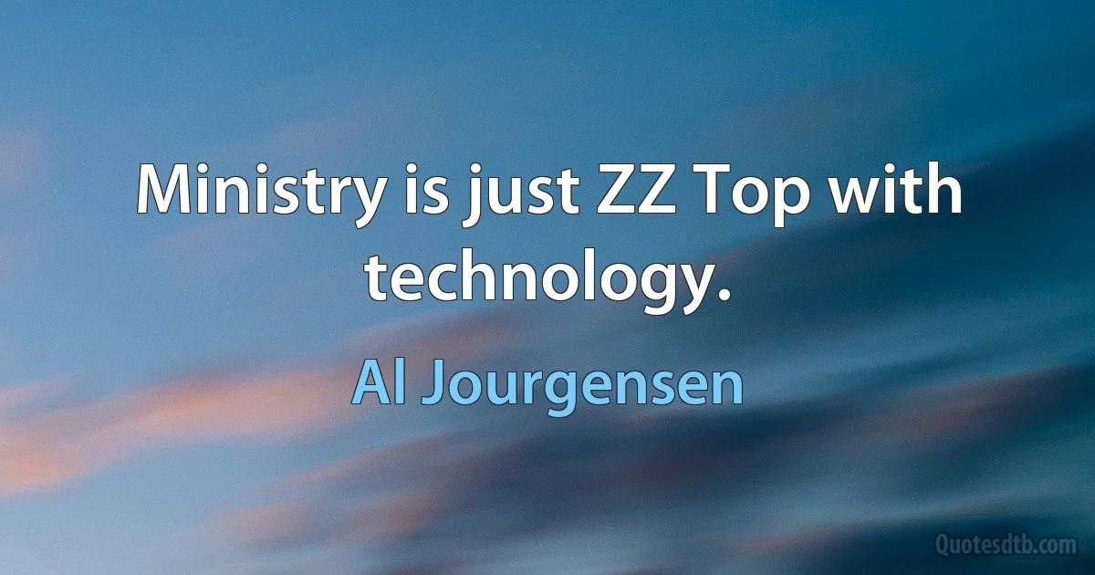 Ministry is just ZZ Top with technology. (Al Jourgensen)