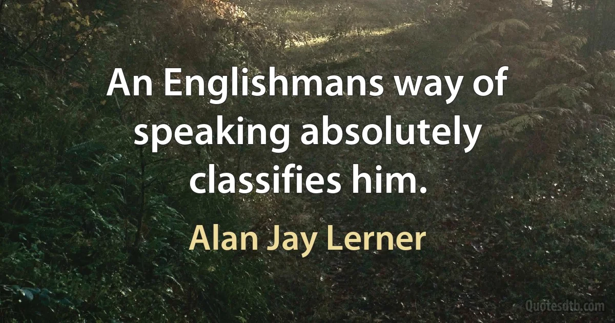 An Englishmans way of speaking absolutely classifies him. (Alan Jay Lerner)