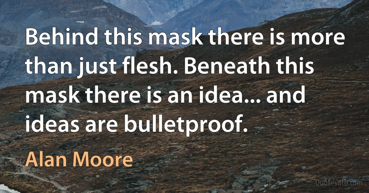 Behind this mask there is more than just flesh. Beneath this mask there is an idea... and ideas are bulletproof. (Alan Moore)