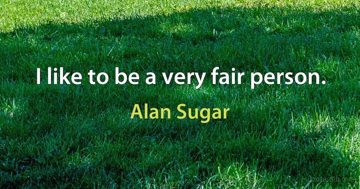 I like to be a very fair person. (Alan Sugar)