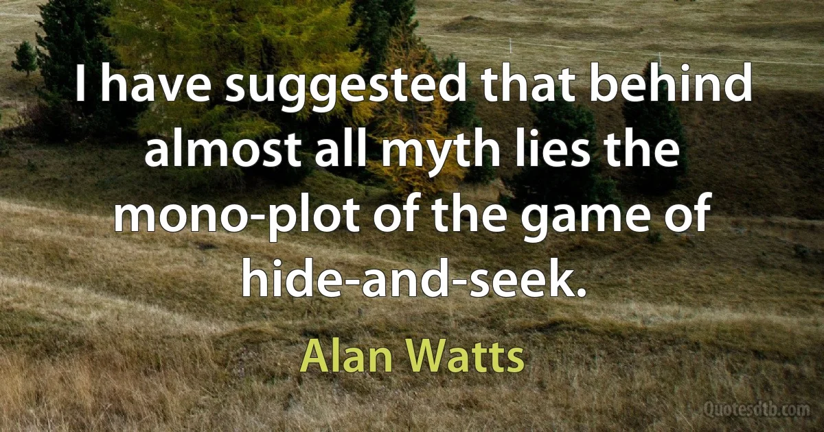 I have suggested that behind almost all myth lies the mono-plot of the game of hide-and-seek. (Alan Watts)